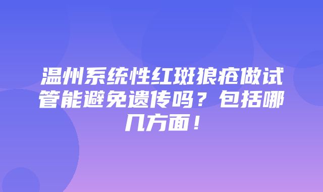 温州系统性红斑狼疮做试管能避免遗传吗？包括哪几方面！