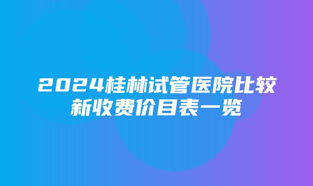 2024桂林试管医院比较新收费价目表一览