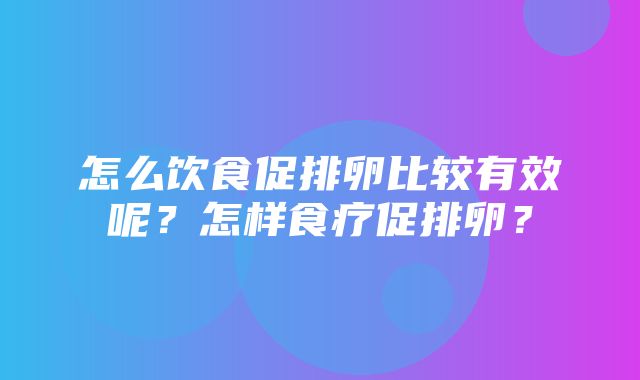 怎么饮食促排卵比较有效呢？怎样食疗促排卵？