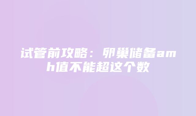 试管前攻略：卵巢储备amh值不能超这个数