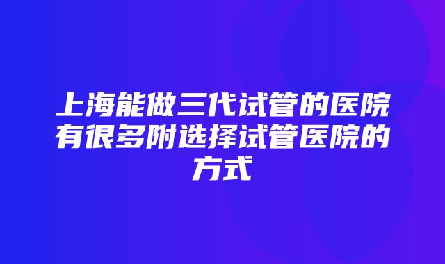 上海能做三代试管的医院有很多附选择试管医院的方式