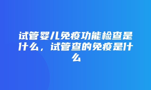 试管婴儿免疫功能检查是什么，试管查的免疫是什么