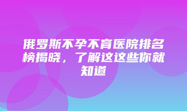 俄罗斯不孕不育医院排名榜揭晓，了解这这些你就知道