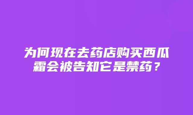 为何现在去药店购买西瓜霜会被告知它是禁药？