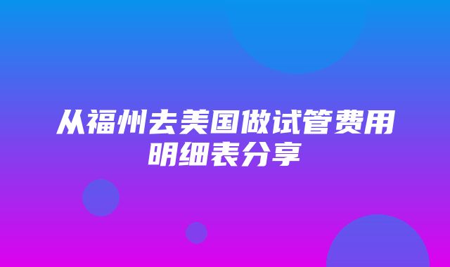 从福州去美国做试管费用明细表分享