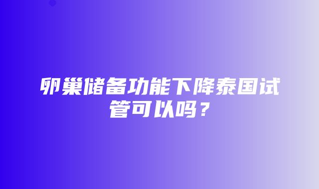 卵巢储备功能下降泰国试管可以吗？