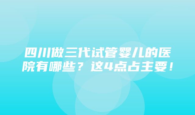 四川做三代试管婴儿的医院有哪些？这4点占主要！