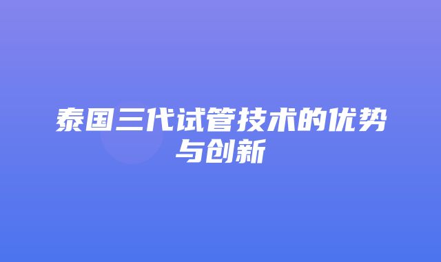 泰国三代试管技术的优势与创新