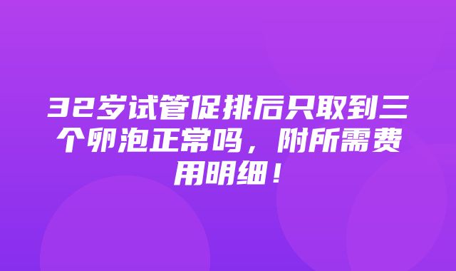 32岁试管促排后只取到三个卵泡正常吗，附所需费用明细！