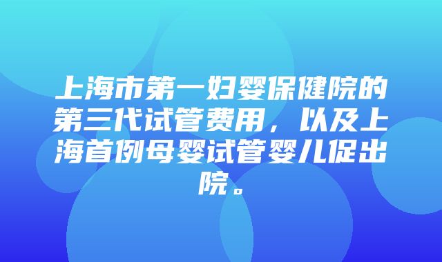 上海市第一妇婴保健院的第三代试管费用，以及上海首例母婴试管婴儿促出院。