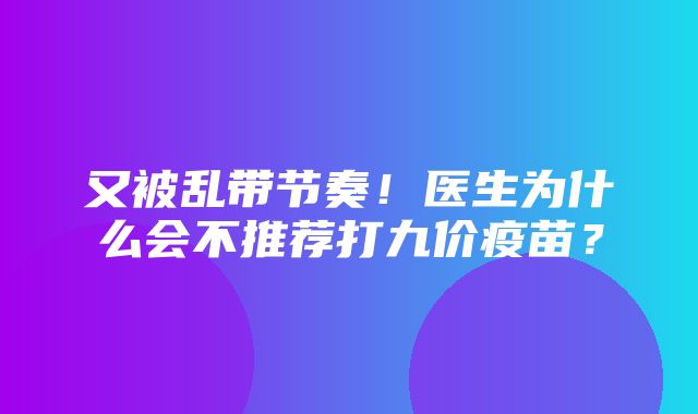 又被乱带节奏！医生为什么会不推荐打九价疫苗？