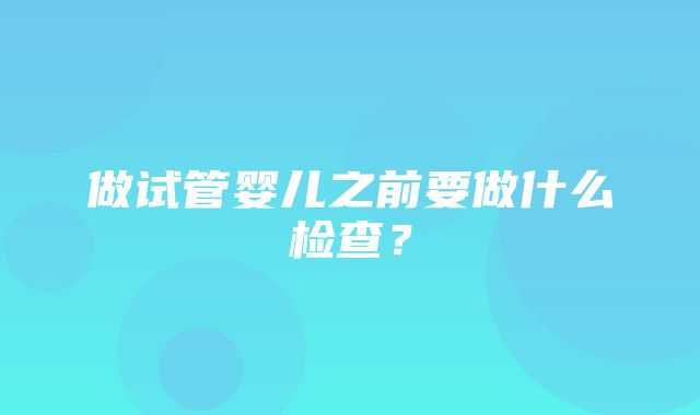 做试管婴儿之前要做什么检查？