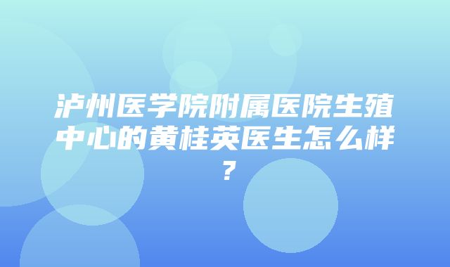 泸州医学院附属医院生殖中心的黄桂英医生怎么样？