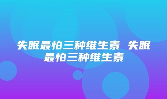 失眠最怕三种维生素 失眠最怕三种维生素