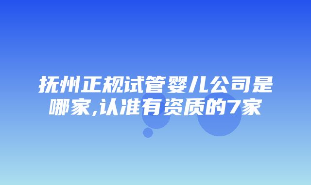 抚州正规试管婴儿公司是哪家,认准有资质的7家