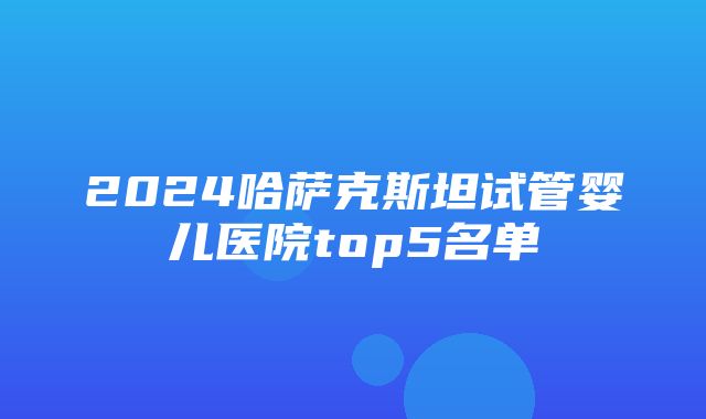 2024哈萨克斯坦试管婴儿医院top5名单