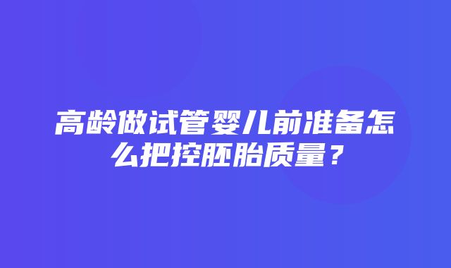 高龄做试管婴儿前准备怎么把控胚胎质量？