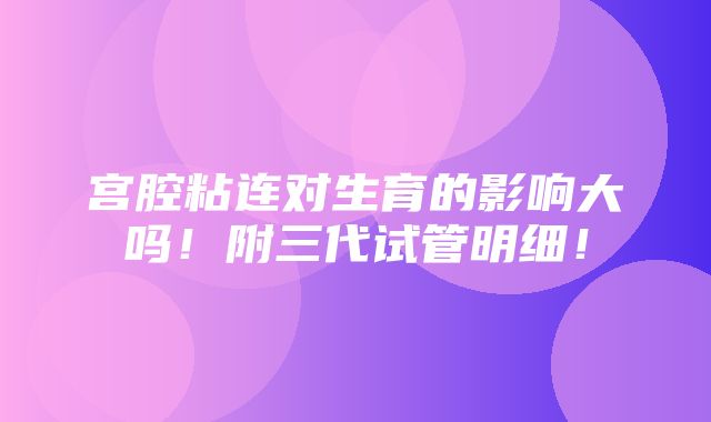 宫腔粘连对生育的影响大吗！附三代试管明细！