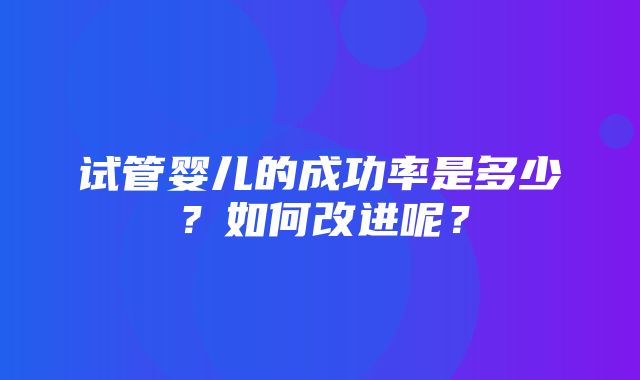 试管婴儿的成功率是多少？如何改进呢？