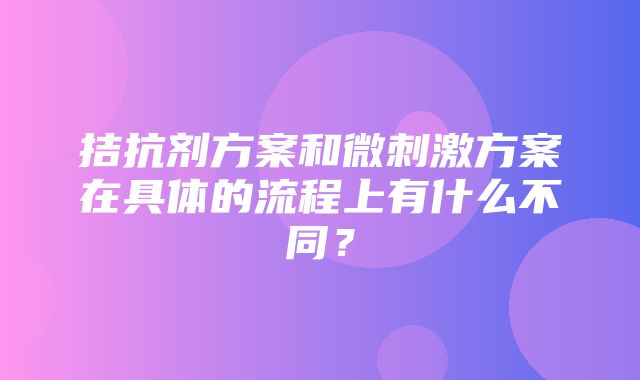 拮抗剂方案和微刺激方案在具体的流程上有什么不同？