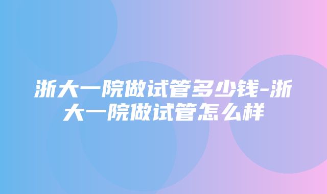 浙大一院做试管多少钱-浙大一院做试管怎么样