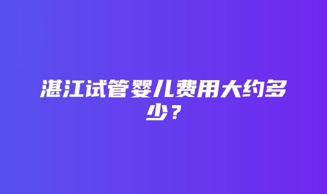 湛江试管婴儿费用大约多少？