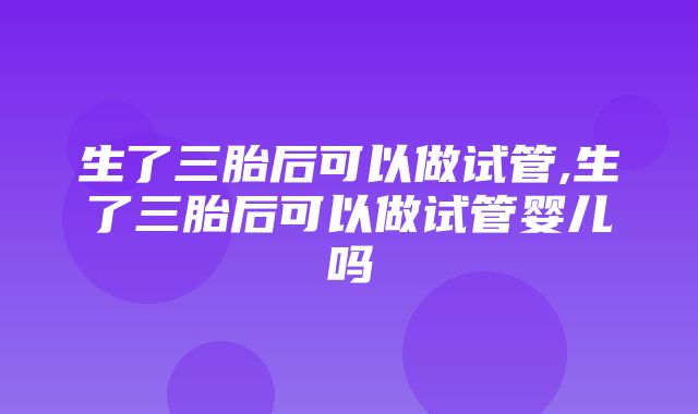 生了三胎后可以做试管,生了三胎后可以做试管婴儿吗