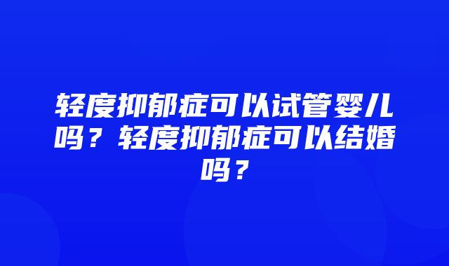 轻度抑郁症可以试管婴儿吗？轻度抑郁症可以结婚吗？