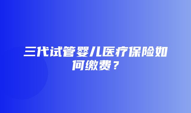 三代试管婴儿医疗保险如何缴费？