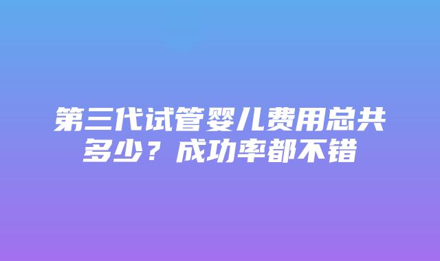 第三代试管婴儿费用总共多少？成功率都不错