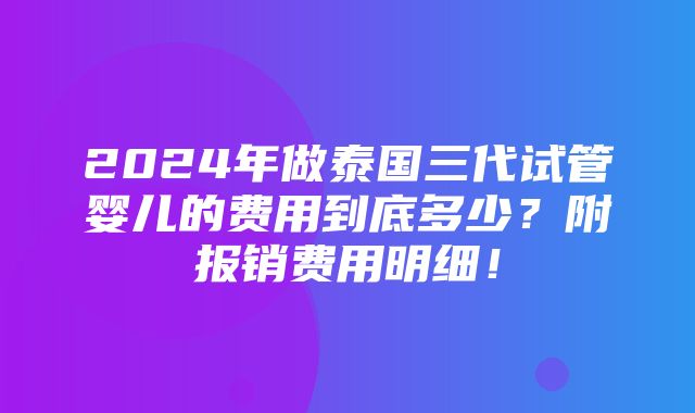 2024年做泰国三代试管婴儿的费用到底多少？附报销费用明细！