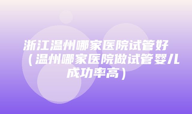 浙江温州哪家医院试管好（温州哪家医院做试管婴儿成功率高）