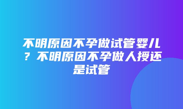 不明原因不孕做试管婴儿？不明原因不孕做人授还是试管