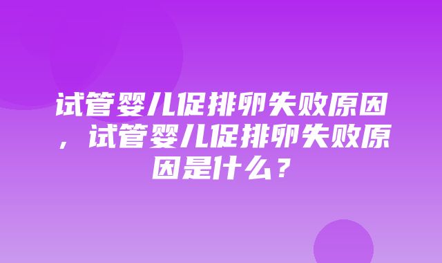 试管婴儿促排卵失败原因，试管婴儿促排卵失败原因是什么？