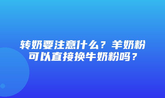 转奶要注意什么？羊奶粉可以直接换牛奶粉吗？