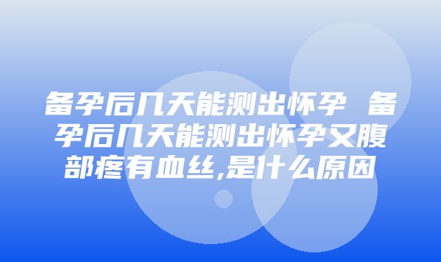 备孕后几天能测出怀孕 备孕后几天能测出怀孕又腹部疼有血丝,是什么原因