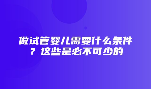 做试管婴儿需要什么条件？这些是必不可少的