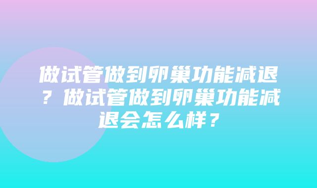 做试管做到卵巢功能减退？做试管做到卵巢功能减退会怎么样？