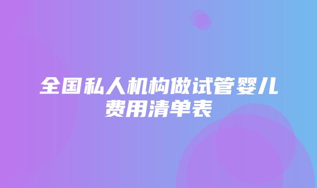 全国私人机构做试管婴儿费用清单表