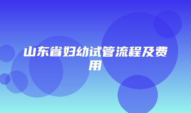 山东省妇幼试管流程及费用