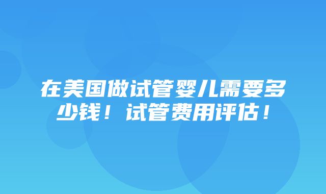 在美国做试管婴儿需要多少钱！试管费用评估！