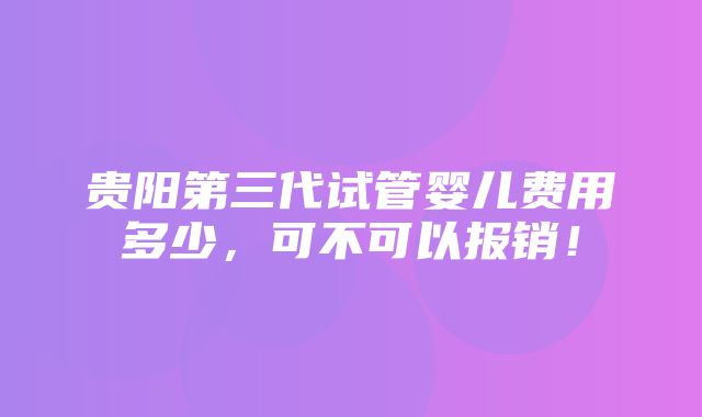 贵阳第三代试管婴儿费用多少，可不可以报销！