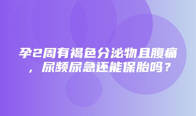 孕2周有褐色分泌物且腹痛，尿频尿急还能保胎吗？