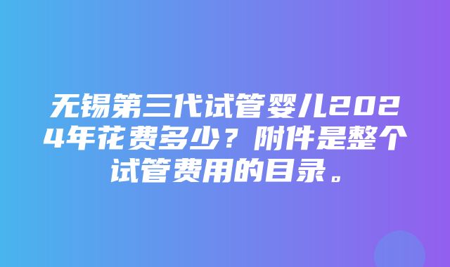 无锡第三代试管婴儿2024年花费多少？附件是整个试管费用的目录。