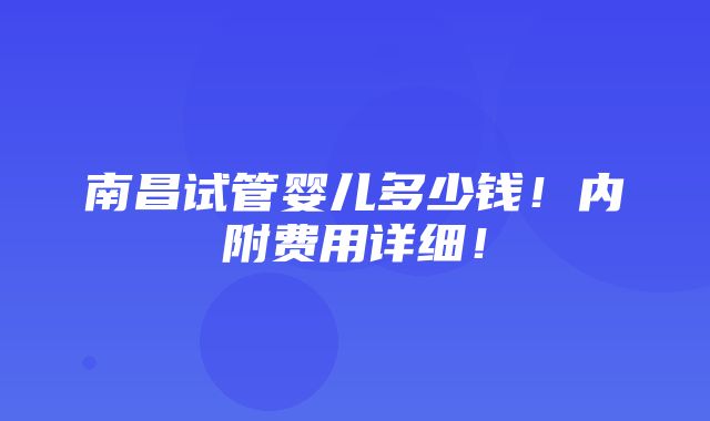 南昌试管婴儿多少钱！内附费用详细！