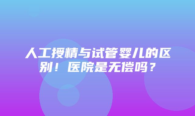 人工授精与试管婴儿的区别！医院是无偿吗？