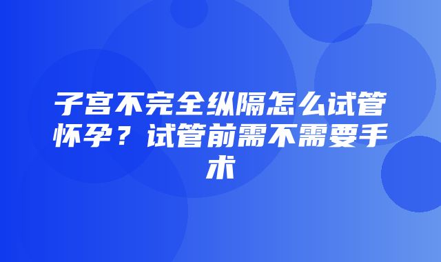 子宫不完全纵隔怎么试管怀孕？试管前需不需要手术