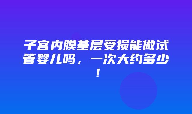 子宫内膜基层受损能做试管婴儿吗，一次大约多少！