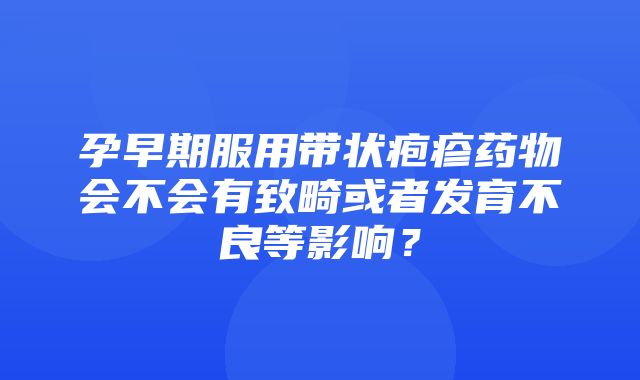 孕早期服用带状疱疹药物会不会有致畸或者发育不良等影响？