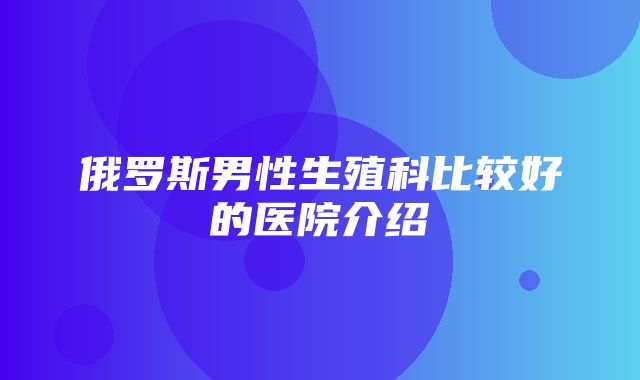 俄罗斯男性生殖科比较好的医院介绍